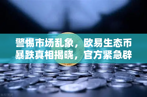 警惕市场乱象，欧易生态币暴跌真相揭晓，官方紧急辟谣