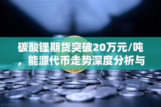 碳酸锂期货突破20万元/吨，能源代币走势深度分析与市场前瞻