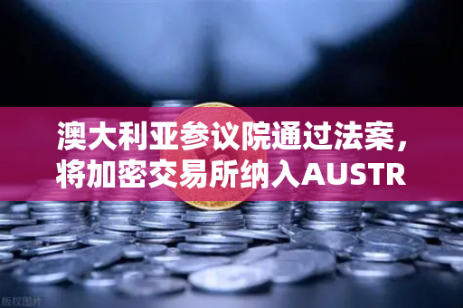 澳大利亚参议院通过法案，将加密交易所纳入AUSTRAC监管，全球合规新篇章