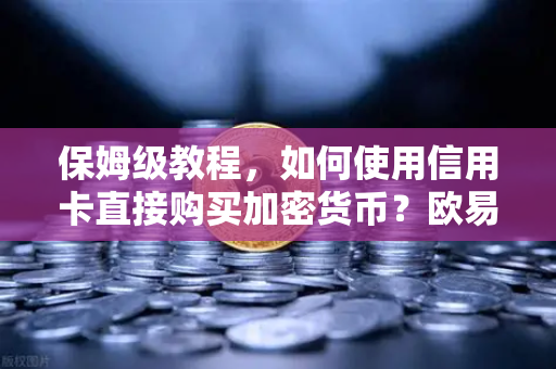 保姆级教程，如何使用信用卡直接购买加密货币？欧易交易所官网全流程详解