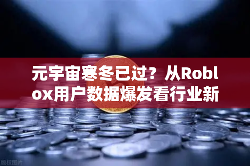 元宇宙寒冬已过？从Roblox用户数据爆发看行业新拐点