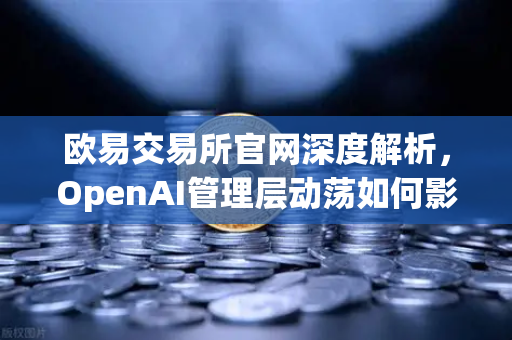 欧易交易所官网深度解析，OpenAI管理层动荡如何影响数字资产市场？