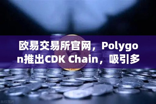 欧易交易所官网，Polygon推出CDK Chain，吸引多个游戏项目部署，区块链游戏生态迎新变革