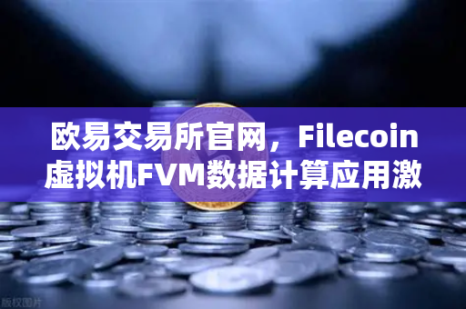 欧易交易所官网，Filecoin虚拟机FVM数据计算应用激增，Web3生态迎来新变革