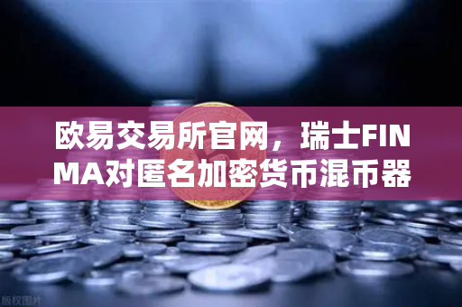 欧易交易所官网，瑞士FINMA对匿名加密货币混币器启动执法程序，合规风暴再升级