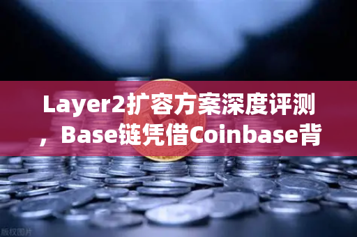 Layer2扩容方案深度评测，Base链凭借Coinbase背景快速崛起，欧易交易所生态迎来新机遇