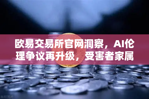 欧易交易所官网洞察，AI伦理争议再升级，受害者家属起诉ChatGPT引发全球监管热议