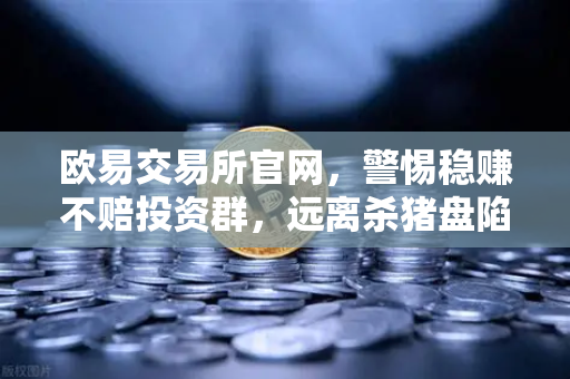 欧易交易所官网，警惕稳赚不赔投资群，远离杀猪盘陷阱