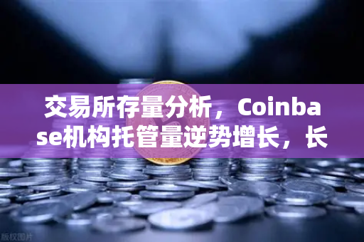 交易所存量分析，Coinbase机构托管量逆势增长，长线信心犹在