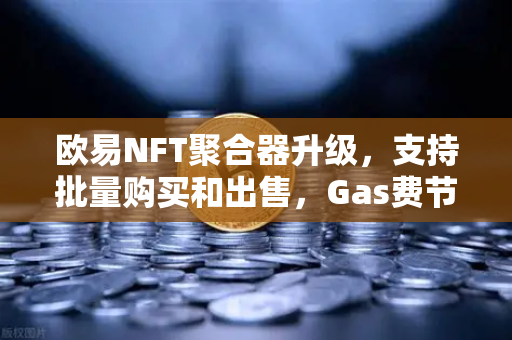 欧易NFT聚合器升级，支持批量购买和出售，Gas费节省新纪元