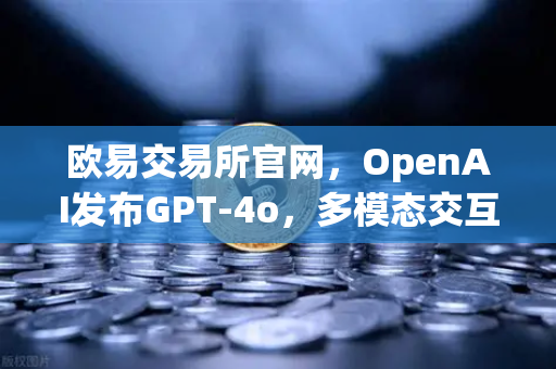 欧易交易所官网，OpenAI发布GPT-4o，多模态交互能力再跃升重塑数字金融生态
