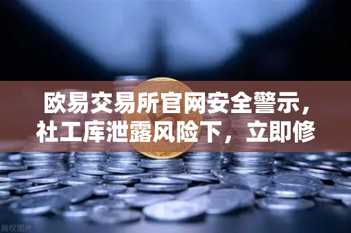 欧易交易所官网安全警示，社工库泄露风险下，立即修改交易密码与绑定手机