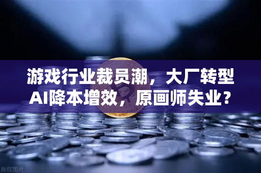 游戏行业裁员潮，大厂转型AI降本增效，原画师失业？