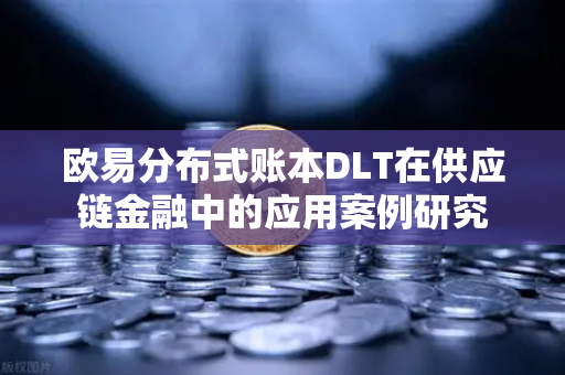 欧易分布式账本DLT在供应链金融中的应用案例研究
