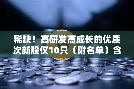稀缺！高研发高成长的优质次新股仅10只（附名单）含区块链技术服务商