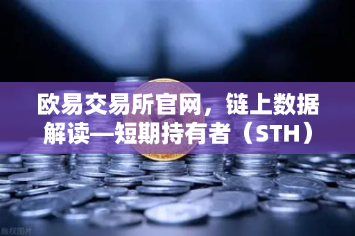 欧易交易所官网，链上数据解读—短期持有者（STH）大规模割肉离场，市场底部信号已现？