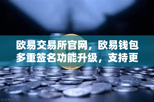 欧易交易所官网，欧易钱包多重签名功能升级，支持更多签名方与自定义规则深度解析