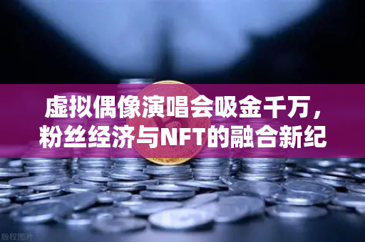 虚拟偶像演唱会吸金千万，粉丝经济与NFT的融合新纪元