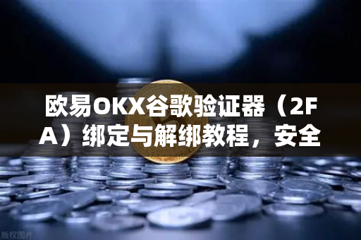 欧易OKX谷歌验证器（2FA）绑定与解绑教程，安全交易的核心操作指南