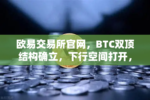 欧易交易所官网，BTC双顶结构确立，下行空间打开，投资者如何应对？