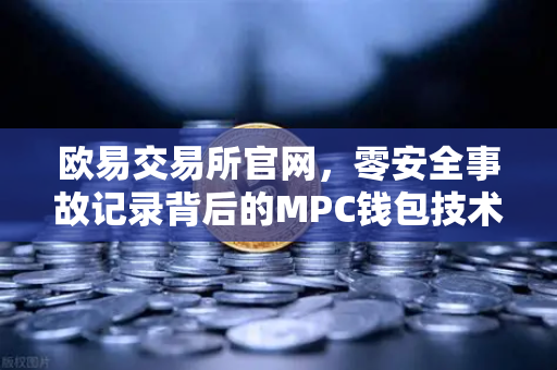 欧易交易所官网，零安全事故记录背后的MPC钱包技术架构深度解析
