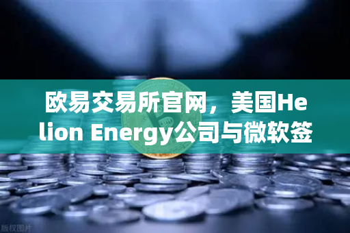 欧易交易所官网，美国Helion Energy公司与微软签订核聚变供电协议，能源革命新纪元