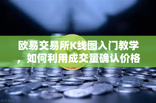 欧易交易所K线图入门教学，如何利用成交量确认价格突破的有效性？