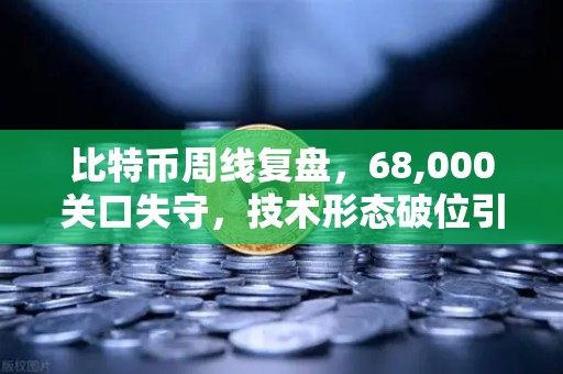 比特币周线复盘，68,000关口失守，技术形态破位引发抛售潮