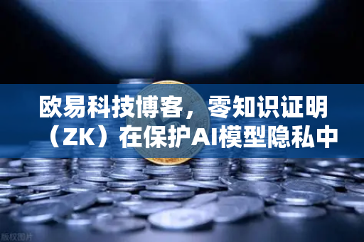 欧易科技博客，零知识证明（ZK）在保护AI模型隐私中的革命性应用