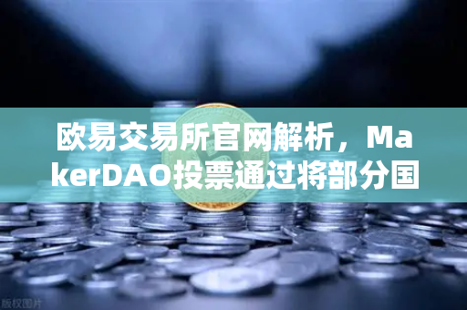 欧易交易所官网解析，MakerDAO投票通过将部分国库资产投资于RWA，DeFi与实体经济融合新纪元