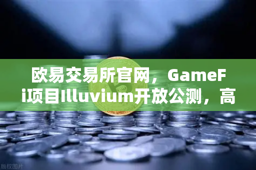 欧易交易所官网，GameFi项目Illuvium开放公测，高品质画面引玩家关注
