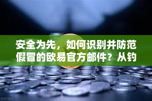 安全为先，如何识别并防范假冒的欧易官方邮件？从钓鱼陷阱到正确防护