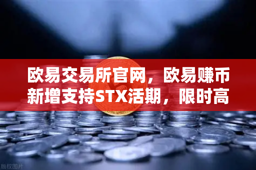 欧易交易所官网，欧易赚币新增支持STX活期，限时高年化收益率活动深度解析