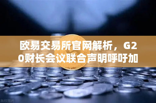 欧易交易所官网解析，G20财长会议联合声明呼吁加强对稳定币发行方的监管