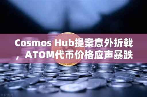 Cosmos Hub提案意外折戟，ATOM代币价格应声暴跌，加密市场再掀波澜
