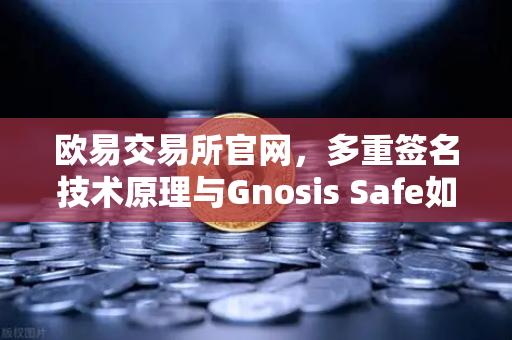 欧易交易所官网，多重签名技术原理与Gnosis Safe如何保障DAO资金安全