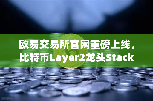 欧易交易所官网重磅上线，比特币Layer2龙头Stacks（STX）开启质押挖矿，掘金新风口