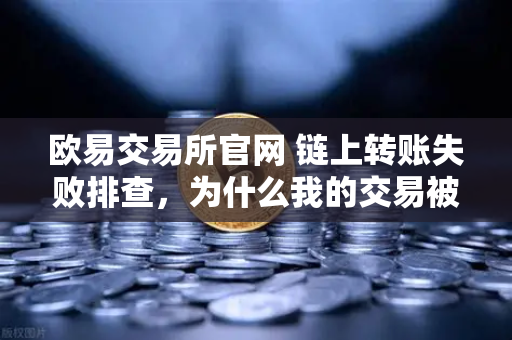 欧易交易所官网 链上转账失败排查，为什么我的交易被节点拒绝？