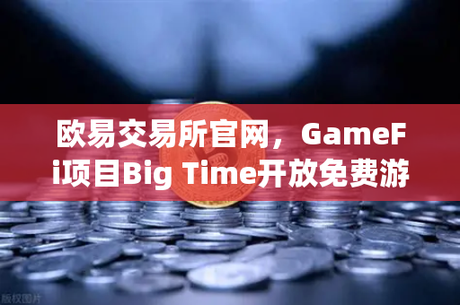 欧易交易所官网，GameFi项目Big Time开放免费游玩，高品质画面引玩家关注