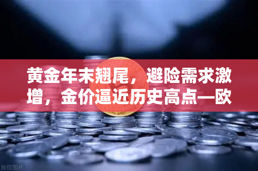 黄金年末翘尾，避险需求激增，金价逼近历史高点—欧易交易所深度解析