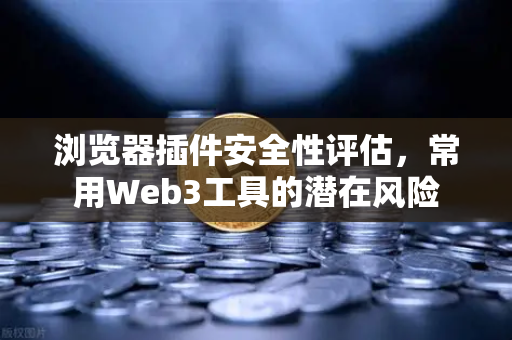 浏览器插件安全性评估，常用Web3工具的潜在风险