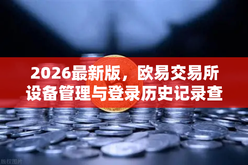 2026最新版，欧易交易所设备管理与登录历史记录查询