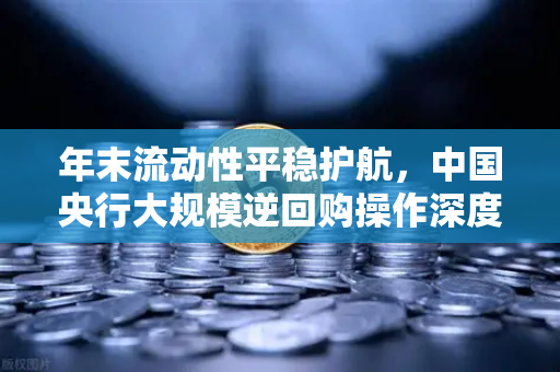 年末流动性平稳护航，中国央行大规模逆回购操作深度解析