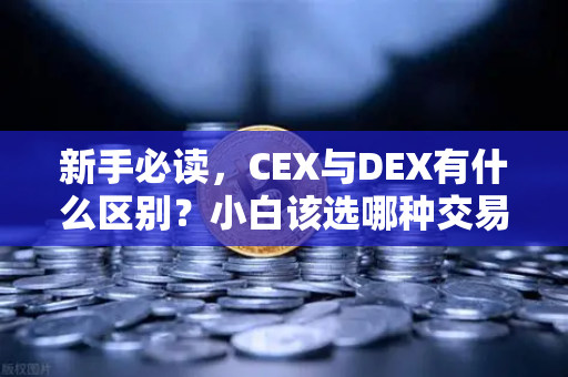 新手必读，CEX与DEX有什么区别？小白该选哪种交易方式？