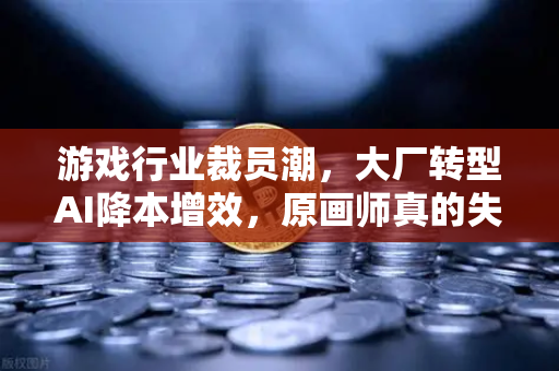 游戏行业裁员潮，大厂转型AI降本增效，原画师真的失业了吗？