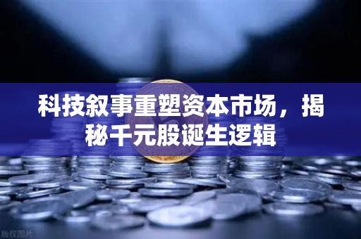 科技叙事重塑资本市场，揭秘千元股诞生逻辑