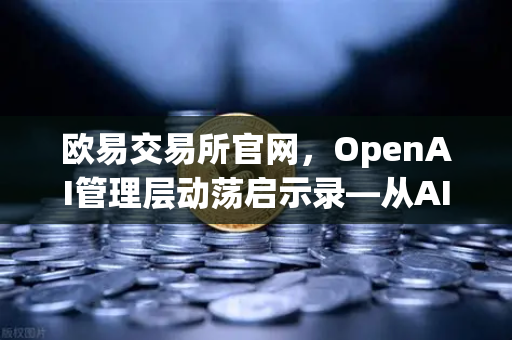 欧易交易所官网，OpenAI管理层动荡启示录—从AI治理看数字资产平台的稳健之道