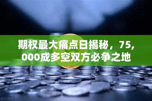 期权最大痛点日揭秘，75,000成多空双方必争之地