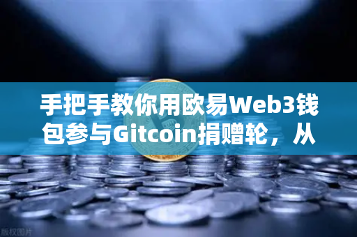 手把手教你用欧易Web3钱包参与Gitcoin捐赠轮，从注册到交互全攻略