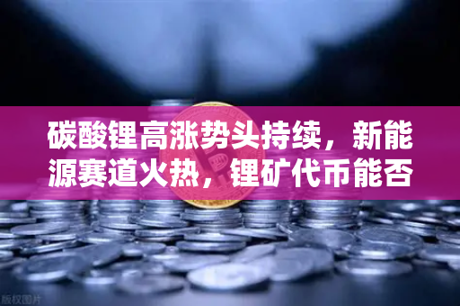 碳酸锂高涨势头持续，新能源赛道火热，锂矿代币能否借势起飞？